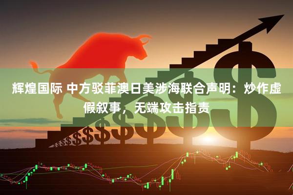 辉煌国际 中方驳菲澳日美涉海联合声明：炒作虚假叙事，无端攻击指责