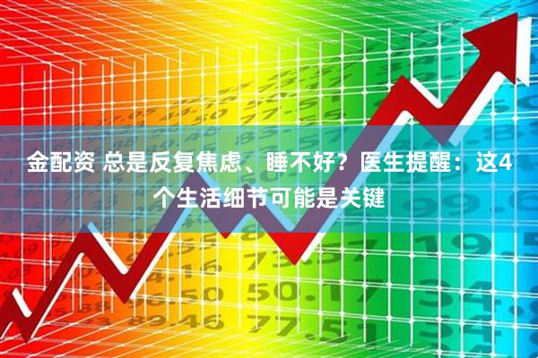 金配资 总是反复焦虑、睡不好？医生提醒：这4个生活细节可能是关键