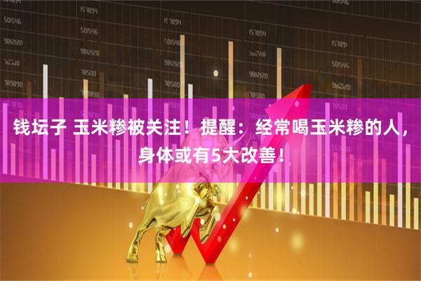 钱坛子 玉米糁被关注！提醒：经常喝玉米糁的人，身体或有5大改善！