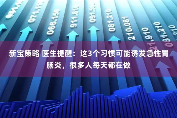 新宝策略 医生提醒：这3个习惯可能诱发急性胃肠炎，很多人每天都在做