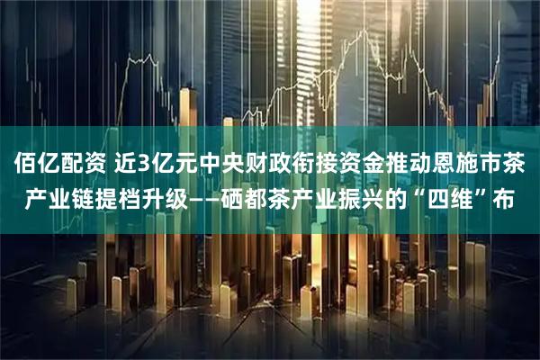 佰亿配资 近3亿元中央财政衔接资金推动恩施市茶产业链提档升级——硒都茶产业振兴的“四维”布