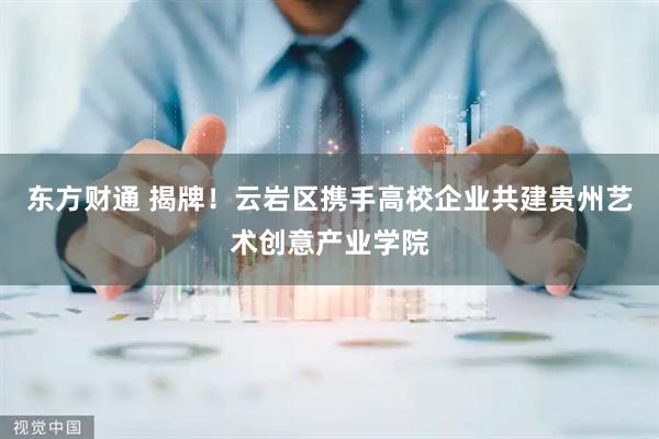 东方财通 揭牌！云岩区携手高校企业共建贵州艺术创意产业学院