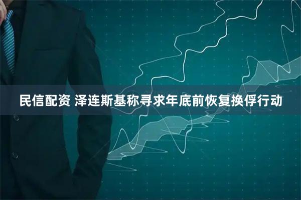 民信配资 泽连斯基称寻求年底前恢复换俘行动