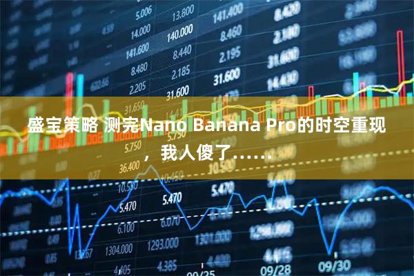 盛宝策略 测完Nano Banana Pro的时空重现，我人傻了……
