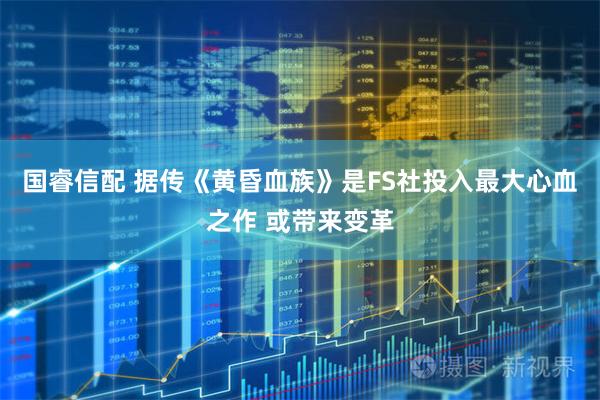 国睿信配 据传《黄昏血族》是FS社投入最大心血之作 或带来变革