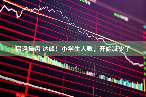 启运操盘 达峰！小学生人数，开始减少了