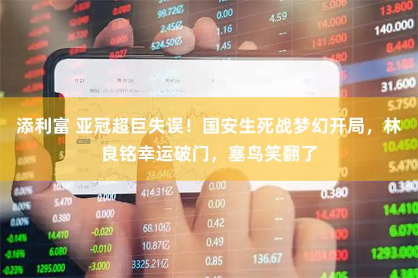 添利富 亚冠超巨失误！国安生死战梦幻开局，林良铭幸运破门，塞鸟笑翻了