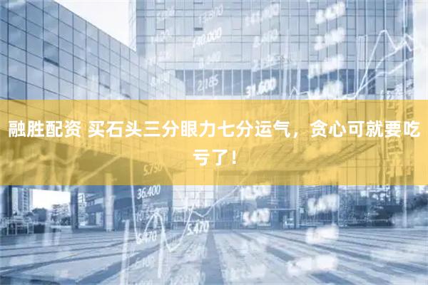 融胜配资 买石头三分眼力七分运气，贪心可就要吃亏了！
