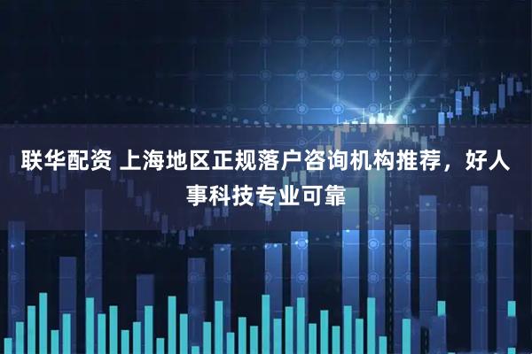 联华配资 上海地区正规落户咨询机构推荐，好人事科技专业可靠