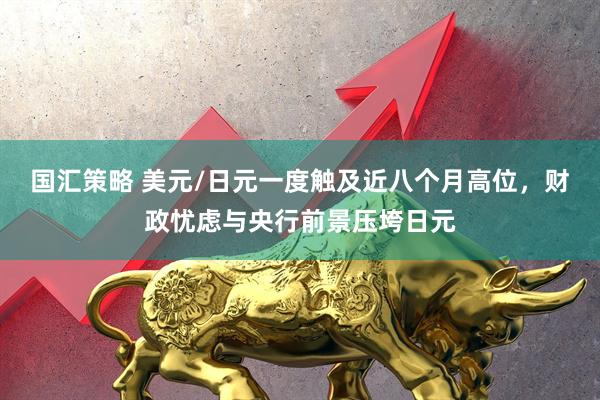 国汇策略 美元/日元一度触及近八个月高位，财政忧虑与央行前景压垮日元