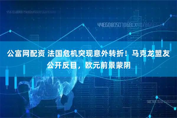 公富网配资 法国危机突现意外转折！马克龙盟友公开反目，欧元前景蒙阴