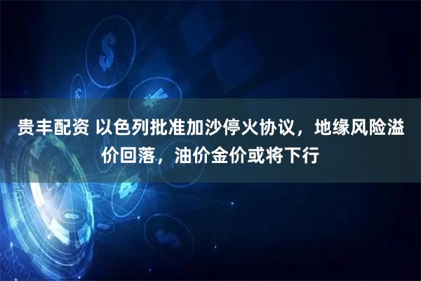 贵丰配资 以色列批准加沙停火协议，地缘风险溢价回落，油价金价或将下行