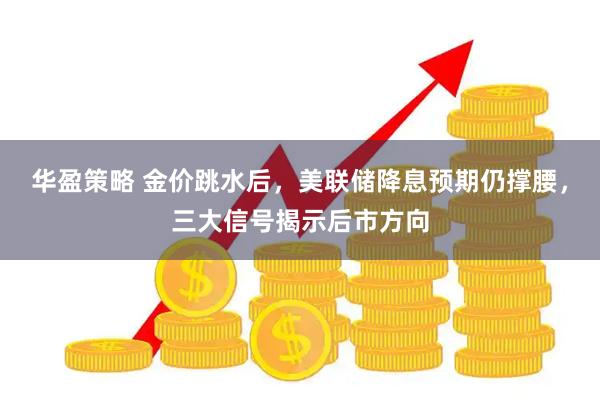 华盈策略 金价跳水后，美联储降息预期仍撑腰，三大信号揭示后市方向
