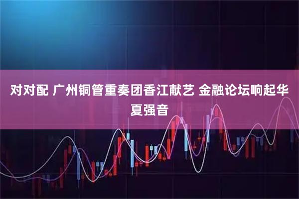 对对配 广州铜管重奏团香江献艺 金融论坛响起华夏强音