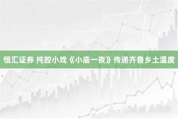 恒汇证券 扽腔小戏《小庙一夜》传递齐鲁乡土温度