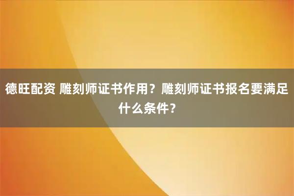 德旺配资 雕刻师证书作用？雕刻师证书报名要满足什么条件？
