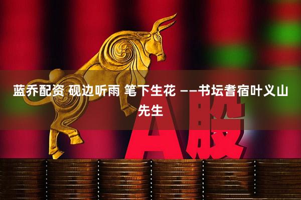 蓝乔配资 砚边听雨 笔下生花 ——书坛耆宿叶义山先生
