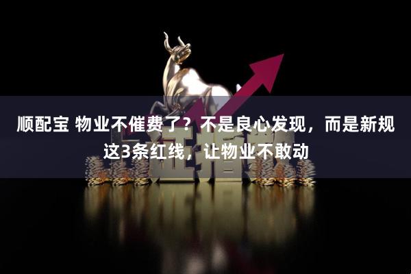 顺配宝 物业不催费了？不是良心发现，而是新规这3条红线，让物业不敢动