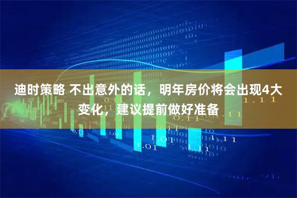 迪时策略 不出意外的话，明年房价将会出现4大变化，建议提前做好准备