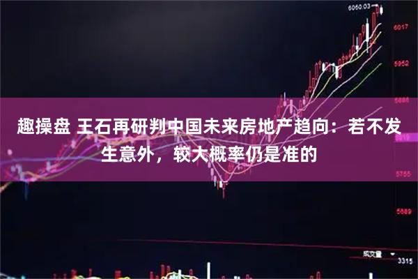 趣操盘 王石再研判中国未来房地产趋向：若不发生意外，较大概率仍是准的