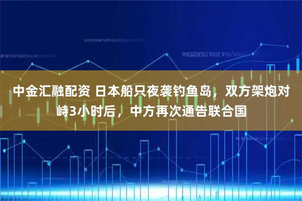 中金汇融配资 日本船只夜袭钓鱼岛，双方架炮对峙3小时后，中方再次通告联合国