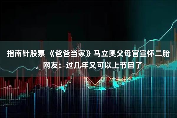 指南针股票 《爸爸当家》马立奥父母官宣怀二胎，网友：过几年又可以上节目了