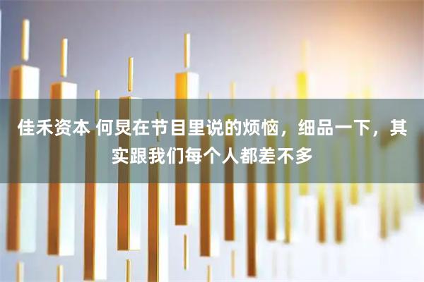 佳禾资本 何炅在节目里说的烦恼，细品一下，其实跟我们每个人都差不多
