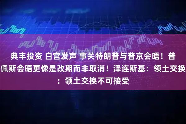 典丰投资 白宫发声 事关特朗普与普京会晤！普京：布达佩斯会晤更像是改期而非取消！泽连斯基：领土交换不可接受