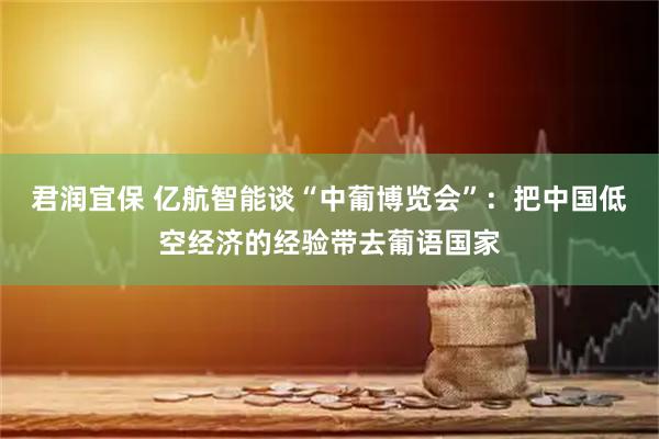 君润宜保 亿航智能谈“中葡博览会”：把中国低空经济的经验带去葡语国家