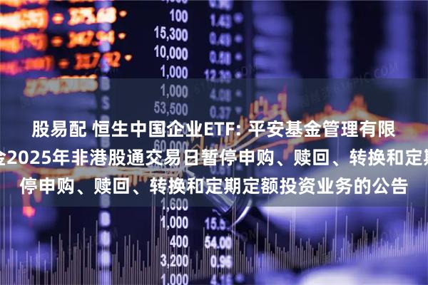 股易配 恒生中国企业ETF: 平安基金管理有限公司关于旗下部分基金2025年非港股通交易日暂停申购、赎回、转换和定期定额投资业务的公告