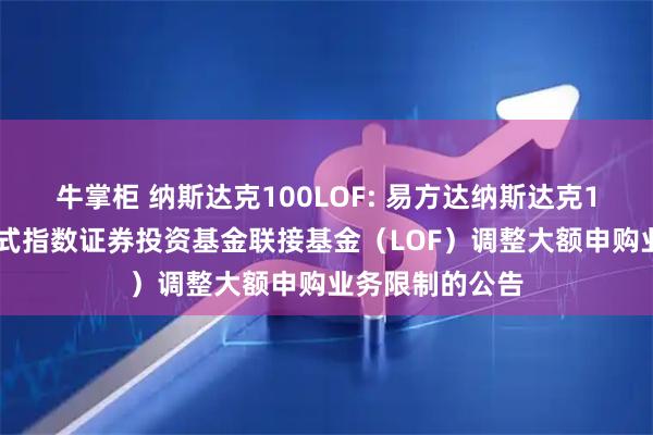 牛掌柜 纳斯达克100LOF: 易方达纳斯达克100交易型开放式指数证券投资基金联接基金（LOF）调整大额申购业务限制的公告