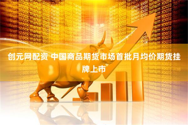 创元网配资 中国商品期货市场首批月均价期货挂牌上市