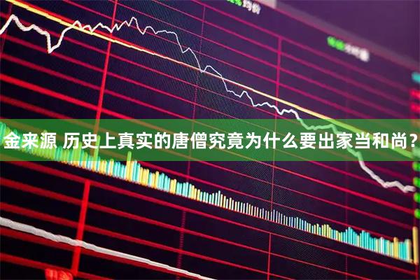 金来源 历史上真实的唐僧究竟为什么要出家当和尚？