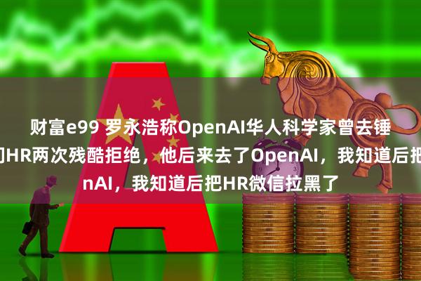 财富e99 罗永浩称OpenAI华人科学家曾去锤子面试：被我们HR两次残酷拒绝，他后来去了OpenAI，我知道后把HR微信拉黑了