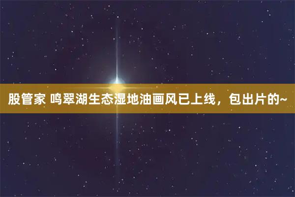 股管家 鸣翠湖生态湿地油画风已上线，包出片的~