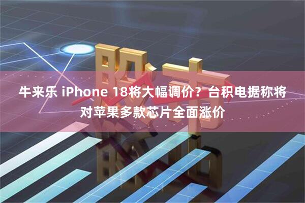 牛来乐 iPhone 18将大幅调价？台积电据称将对苹果多款芯片全面涨价