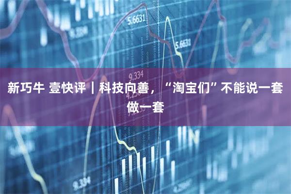 新巧牛 壹快评｜科技向善，“淘宝们”不能说一套做一套