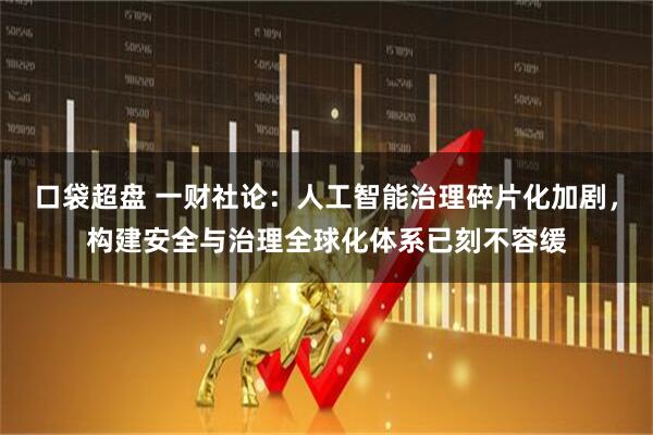 口袋超盘 一财社论:人工智能治理碎片化加剧,构建安全与治理全球化体系已刻不容缓