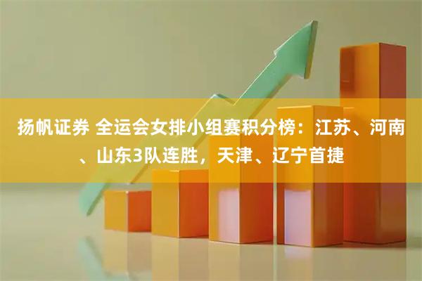 扬帆证券 全运会女排小组赛积分榜:江苏、河南、山东3队连胜,天津、辽宁首捷
