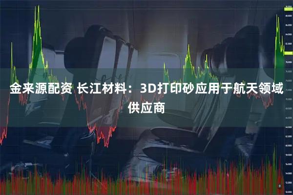 金来源配资 长江材料:3D打印砂应用于航天领域供应商