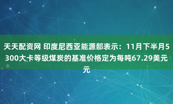 天天配资网 印度尼西亚能源部表示：11月下半月5300大卡等级煤炭的基准价格定为每吨67.29美元