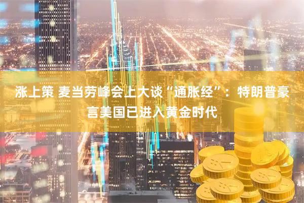 涨上策 麦当劳峰会上大谈“通胀经”：特朗普豪言美国已进入黄金时代