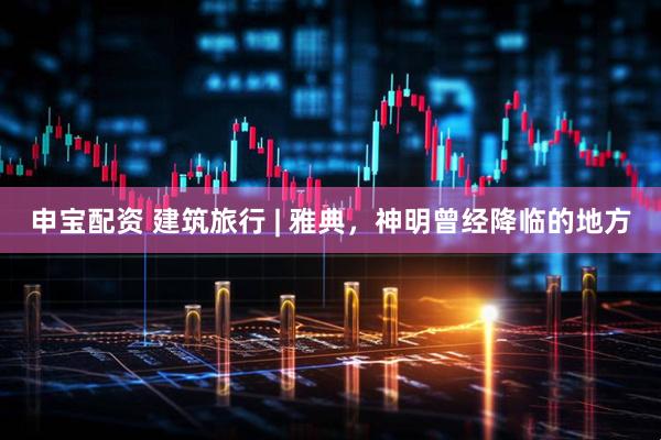 申宝配资 建筑旅行 | 雅典，神明曾经降临的地方