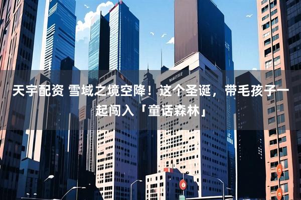 天宇配资 雪域之境空降！这个圣诞，带毛孩子一起闯入「童话森林」