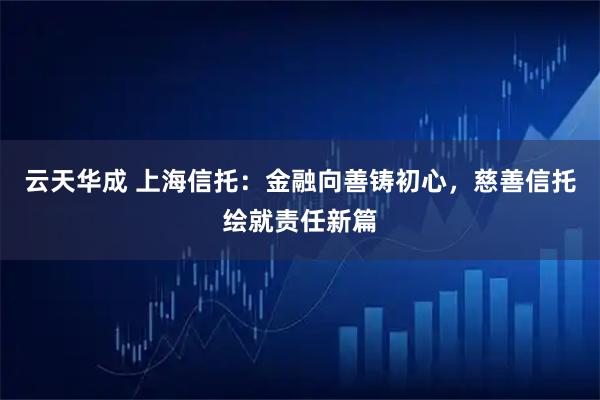 云天华成 上海信托：金融向善铸初心，慈善信托绘就责任新篇