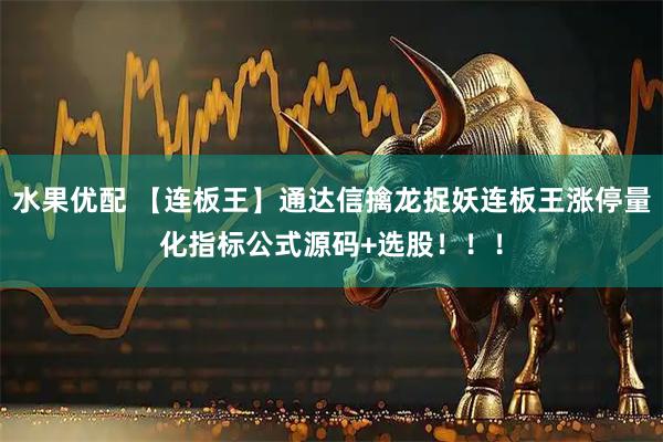 水果优配 【连板王】通达信擒龙捉妖连板王涨停量化指标公式源码+选股！！！