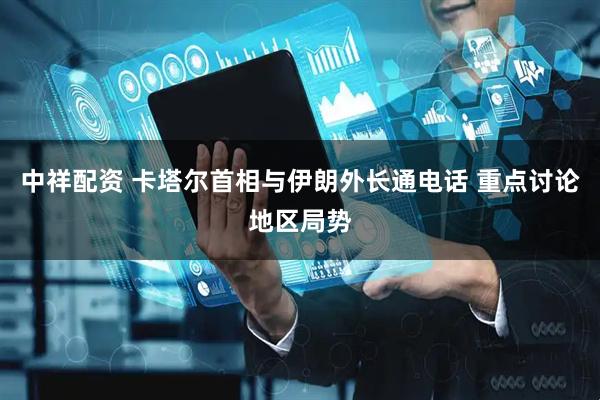 中祥配资 卡塔尔首相与伊朗外长通电话 重点讨论地区局势