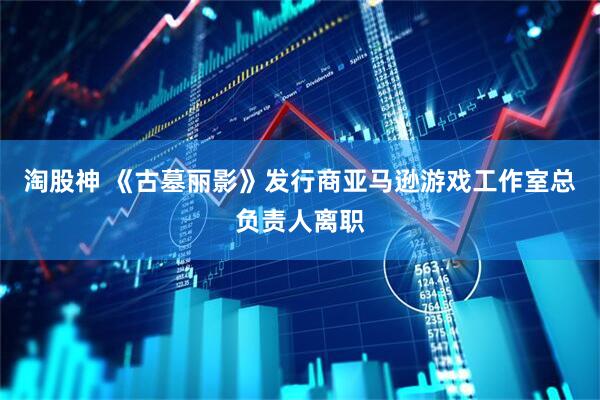 淘股神 《古墓丽影》发行商亚马逊游戏工作室总负责人离职