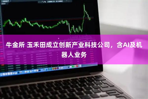 牛金所 玉禾田成立创新产业科技公司，含AI及机器人业务