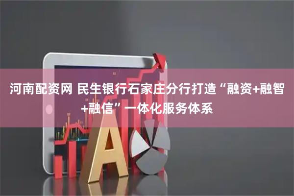 河南配资网 民生银行石家庄分行打造“融资+融智+融信”一体化服务体系